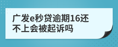 广发e秒贷逾期16还不上会被起诉吗