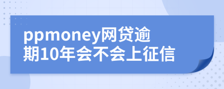 ppmoney网贷逾期10年会不会上征信