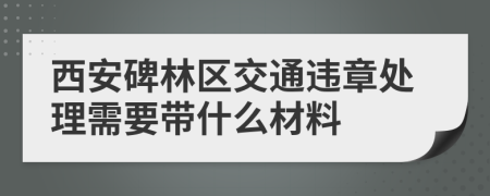 西安碑林区交通违章处理需要带什么材料