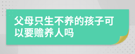 父母只生不养的孩子可以要赡养人吗