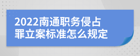 2022南通职务侵占罪立案标准怎么规定