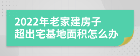 2022年老家建房子超出宅基地面积怎么办