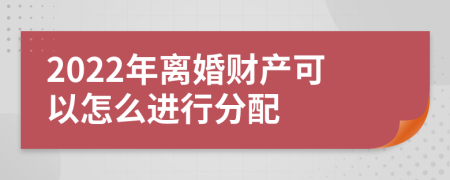 2022年离婚财产可以怎么进行分配