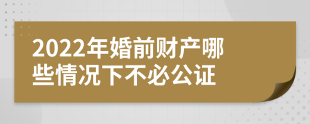 2022年婚前财产哪些情况下不必公证