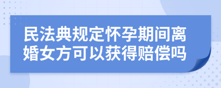 民法典规定怀孕期间离婚女方可以获得赔偿吗
