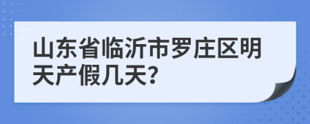 山东省临沂市罗庄区明天产假几天？