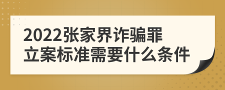 2022张家界诈骗罪立案标准需要什么条件