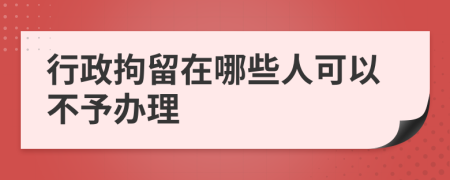 行政拘留在哪些人可以不予办理