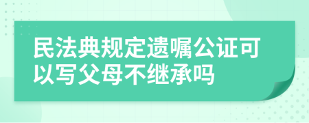 民法典规定遗嘱公证可以写父母不继承吗