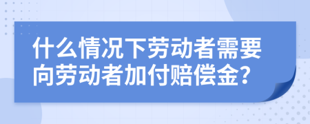 什么情况下劳动者需要向劳动者加付赔偿金？