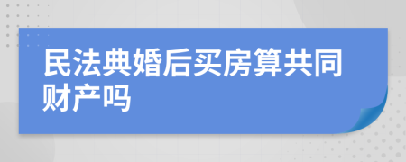 民法典婚后买房算共同财产吗