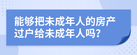 能够把未成年人的房产过户给未成年人吗？