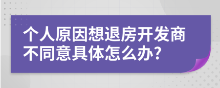 个人原因想退房开发商不同意具体怎么办?