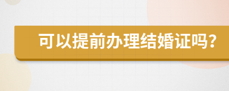 可以提前办理结婚证吗？