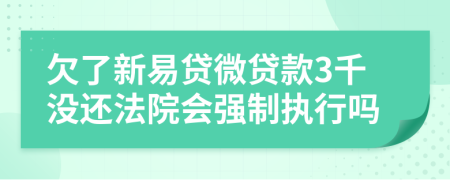 欠了新易贷微贷款3千没还法院会强制执行吗