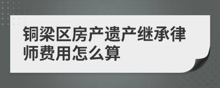 铜梁区房产遗产继承律师费用怎么算