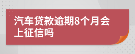 汽车贷款逾期8个月会上征信吗