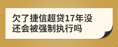 欠了捷信超贷17年没还会被强制执行吗