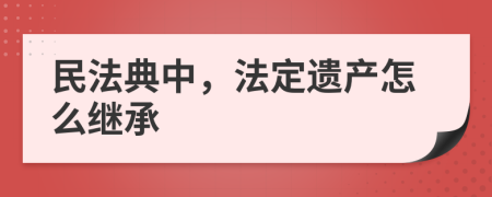 民法典中，法定遗产怎么继承