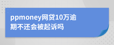 ppmoney网贷10万逾期不还会被起诉吗