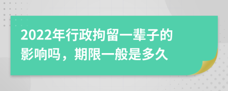 2022年行政拘留一辈子的影响吗，期限一般是多久