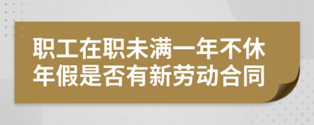 职工在职未满一年不休年假是否有新劳动合同