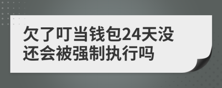 欠了叮当钱包24天没还会被强制执行吗