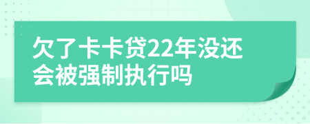 欠了卡卡贷22年没还会被强制执行吗