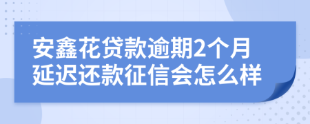 安鑫花贷款逾期2个月延迟还款征信会怎么样