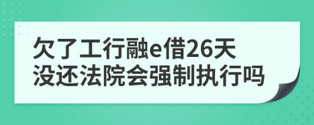 欠了工行融e借26天没还法院会强制执行吗