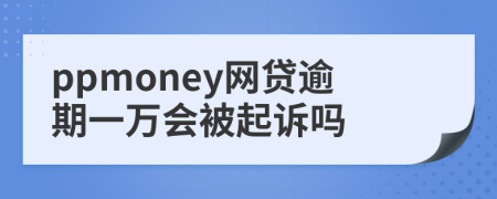 ppmoney网贷逾期一万会被起诉吗