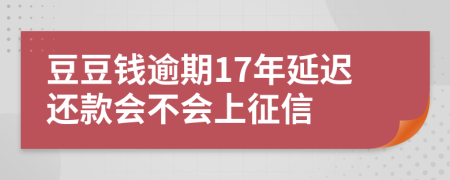 豆豆钱逾期17年延迟还款会不会上征信