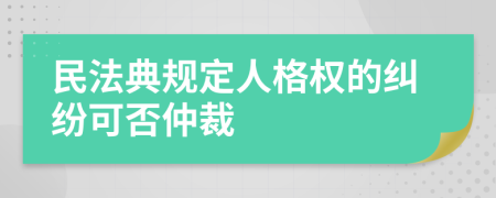 民法典规定人格权的纠纷可否仲裁