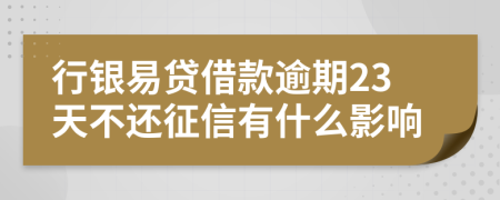 行银易贷借款逾期23天不还征信有什么影响