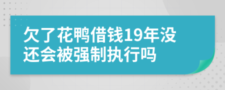 欠了花鸭借钱19年没还会被强制执行吗