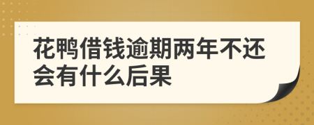 花鸭借钱逾期两年不还会有什么后果