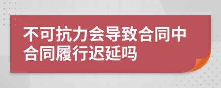 不可抗力会导致合同中合同履行迟延吗