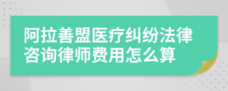 阿拉善盟医疗纠纷法律咨询律师费用怎么算