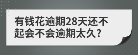 有钱花逾期28天还不起会不会逾期太久?