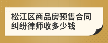 松江区商品房预售合同纠纷律师收多少钱