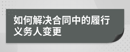 如何解决合同中的履行义务人变更