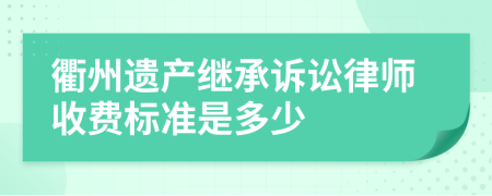 衢州遗产继承诉讼律师收费标准是多少