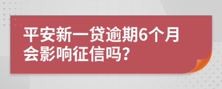 平安新一贷逾期6个月会影响征信吗？