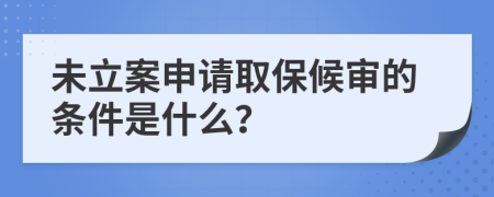 未立案申请取保候审的条件是什么？