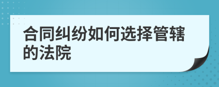 合同纠纷如何选择管辖的法院