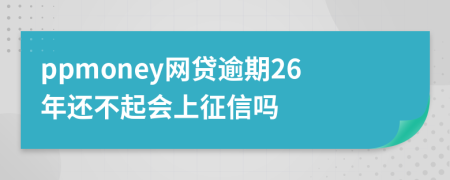 ppmoney网贷逾期26年还不起会上征信吗