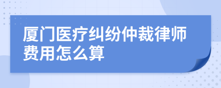 厦门医疗纠纷仲裁律师费用怎么算