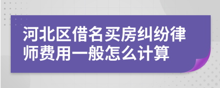 河北区借名买房纠纷律师费用一般怎么计算