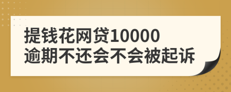 提钱花网贷10000逾期不还会不会被起诉
