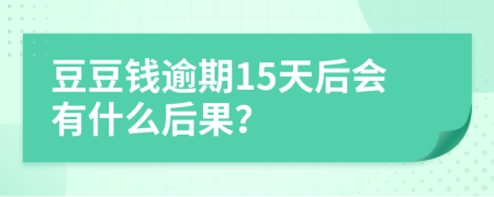 豆豆钱逾期15天后会有什么后果？